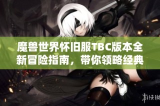 魔兽世界怀旧服TBC版本全新冒险指南，带你领略经典再续的魅力