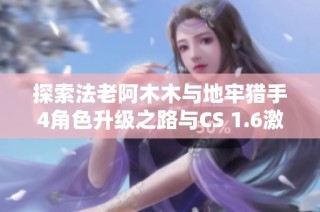探索法老阿木木与地牢猎手4角色升级之路与CS 1.6激活码分享