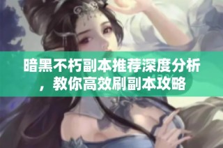 暗黑不朽副本推荐深度分析，教你高效刷副本攻略