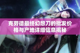 克劳德最终幻想刀的批发价格与产地详细信息揭秘