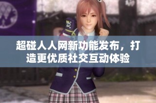 超碰人人网新功能发布，打造更优质社交互动体验