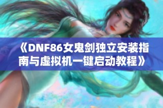 《DNF86女鬼剑独立安装指南与虚拟机一键启动教程》