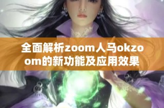 全面解析zoom人马okzoom的新功能及应用效果