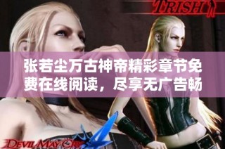 张若尘万古神帝精彩章节免费在线阅读，尽享无广告畅快体验