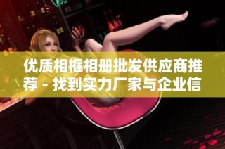 优质相框相册批发供应商推荐 - 找到实力厂家与企业信息