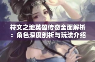 符文之地英雄传奇全面解析：角色深度剖析与玩法介绍