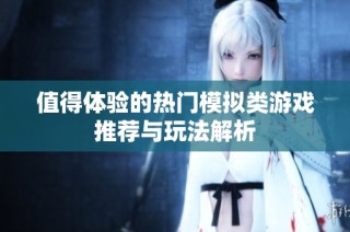 值得体验的热门模拟类游戏推荐与玩法解析