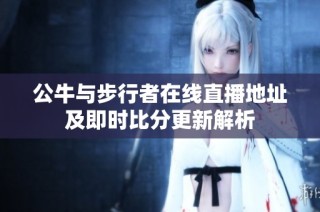 公牛与步行者在线直播地址及即时比分更新解析