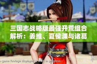 三国志战略版最强开荒组合解析：姜维、夏侯渊与诸葛恪的威力揭秘