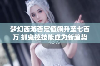 梦幻西游否定值飙升至七百万 抓鬼掉技能成为新趋势