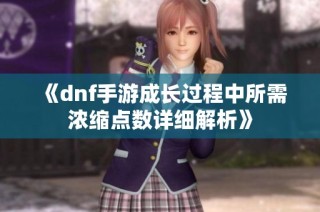 《dnf手游成长过程中所需浓缩点数详细解析》