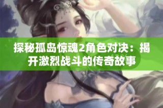 探秘孤岛惊魂2角色对决：揭开激烈战斗的传奇故事