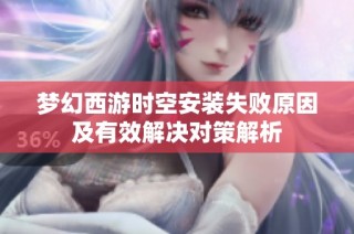 梦幻西游时空安装失败原因及有效解决对策解析