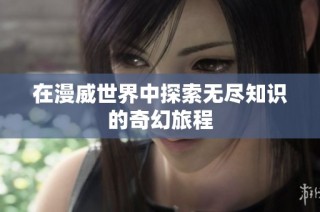 在漫威世界中探索无尽知识的奇幻旅程