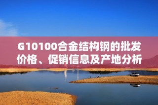 G10100合金结构钢的批发价格、促销信息及产地分析