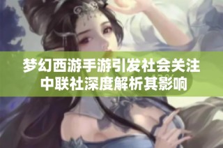 梦幻西游手游引发社会关注 中联社深度解析其影响