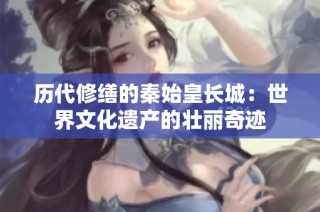 历代修缮的秦始皇长城：世界文化遗产的壮丽奇迹