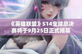 《英雄联盟》S14全球总决赛将于9月25日正式揭幕