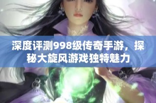 深度评测998级传奇手游，探秘大旋风游戏独特魅力