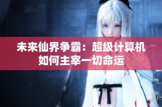 未来仙界争霸：超级计算机如何主宰一切命运