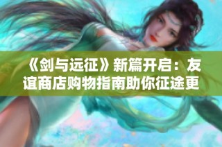 《剑与远征》新篇开启：友谊商店购物指南助你征途更顺畅