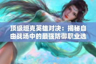 顶级坦克英雄对决：揭秘自由战场中的最强防御职业选择