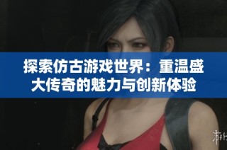 探索仿古游戏世界：重温盛大传奇的魅力与创新体验