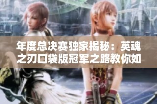 年度总决赛独家揭秘：英魂之刃口袋版冠军之路教你如何逆袭成功