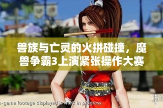 兽族与亡灵的火拼碰撞，魔兽争霸3上演紧张操作大赛！