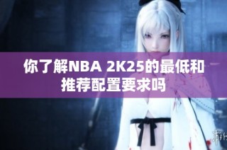 你了解NBA 2K25的最低和推荐配置要求吗