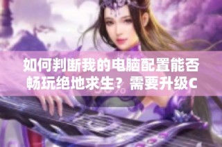 如何判断我的电脑配置能否畅玩绝地求生？需要升级CPU吗？