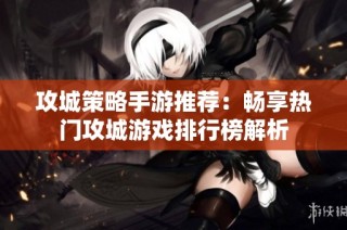 攻城策略手游推荐：畅享热门攻城游戏排行榜解析