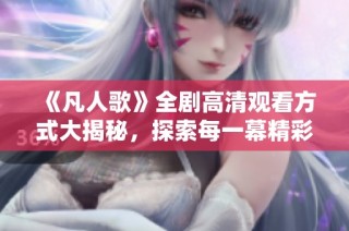 《凡人歌》全剧高清观看方式大揭秘，探索每一幕精彩瞬间