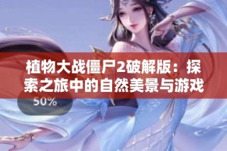 植物大战僵尸2破解版：探索之旅中的自然美景与游戏影响解析