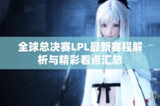 全球总决赛LPL最新赛程解析与精彩看点汇总