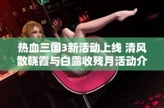 热血三国3新活动上线 清风散晓霞与白露收残月活动介绍