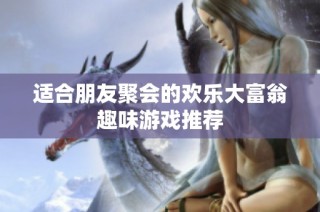 适合朋友聚会的欢乐大富翁趣味游戏推荐