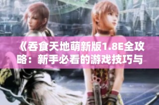 《吞食天地萌新版1.8E全攻略：新手必看的游戏技巧与玩法介绍》