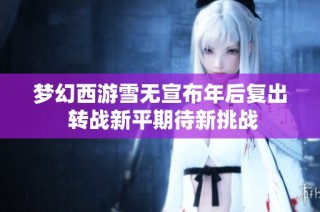 梦幻西游雪无宣布年后复出 转战新平期待新挑战