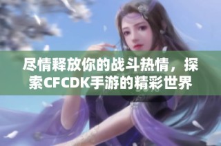 尽情释放你的战斗热情，探索CFCDK手游的精彩世界