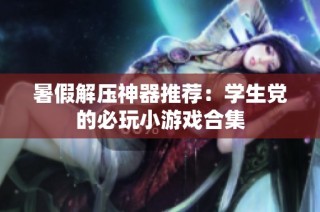 暑假解压神器推荐：学生党的必玩小游戏合集