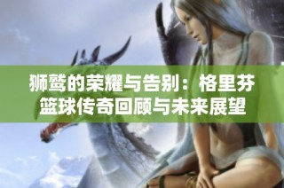 狮鹫的荣耀与告别：格里芬篮球传奇回顾与未来展望