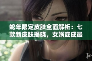 蛇年限定皮肤全面解析：七款新皮肤揭晓，女娲或成最大卖点