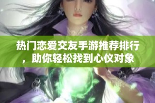 热门恋爱交友手游推荐排行，助你轻松找到心仪对象
