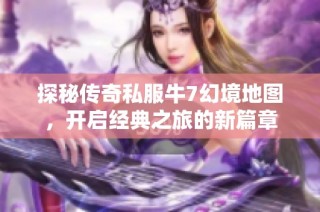 探秘传奇私服牛7幻境地图，开启经典之旅的新篇章