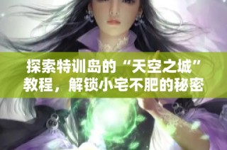 探索特训岛的“天空之城”教程，解锁小宅不肥的秘密之地