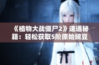 《植物大战僵尸2》速通秘籍：轻松获取5阶原始豌豆的高效攻略解析
