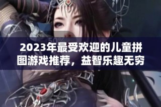 2023年最受欢迎的儿童拼图游戏推荐，益智乐趣无穷