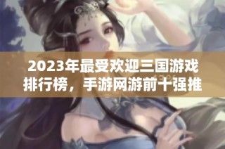 2023年最受欢迎三国游戏排行榜，手游网游前十强推荐