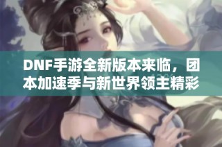 DNF手游全新版本来临，团本加速季与新世界领主精彩揭晓